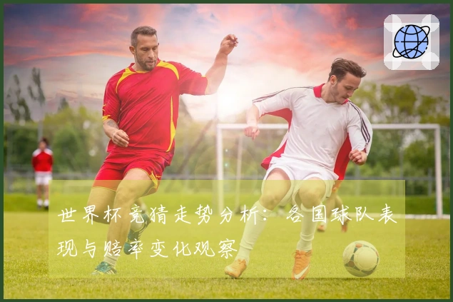 世界杯竞猜走势分析：各国球队表现与赔率变化观察
