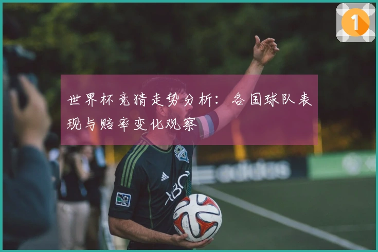 世界杯竞猜走势分析：各国球队表现与赔率变化观察