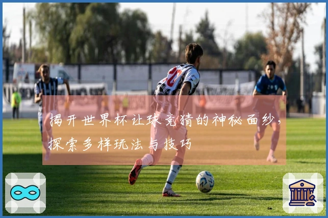 揭开世界杯让球竞猜的神秘面纱，探索多样玩法与技巧