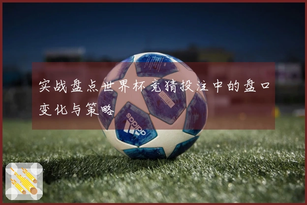 实战盘点世界杯竞猜投注中的盘口变化与策略