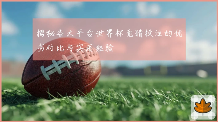 揭秘各大平台世界杯竞猜投注的优劣对比与实用经验