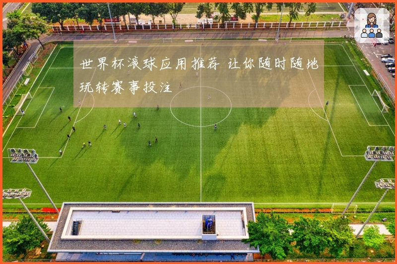 世界杯滚球应用推荐 让你随时随地玩转赛事投注