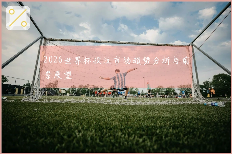2026世界杯投注市场趋势分析与前景展望