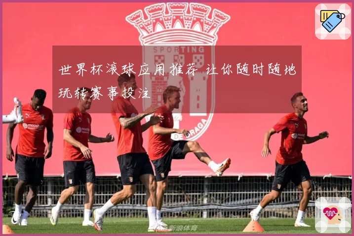 世界杯滚球应用推荐 让你随时随地玩转赛事投注
