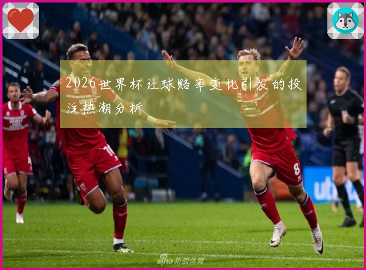 2026世界杯让球赔率变化引发的投注热潮分析